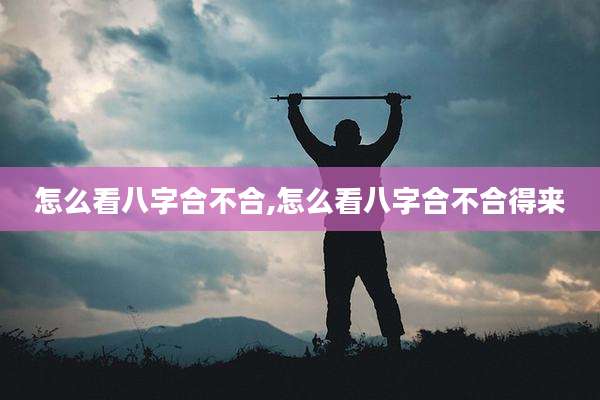 怎么看八字合不合,怎么看八字合不合得来