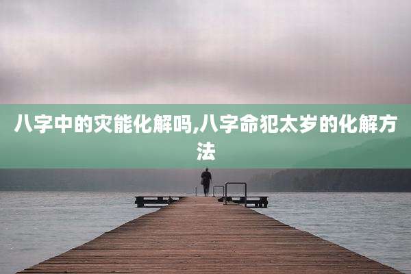 八字中的灾能化解吗,八字命犯太岁的化解方法