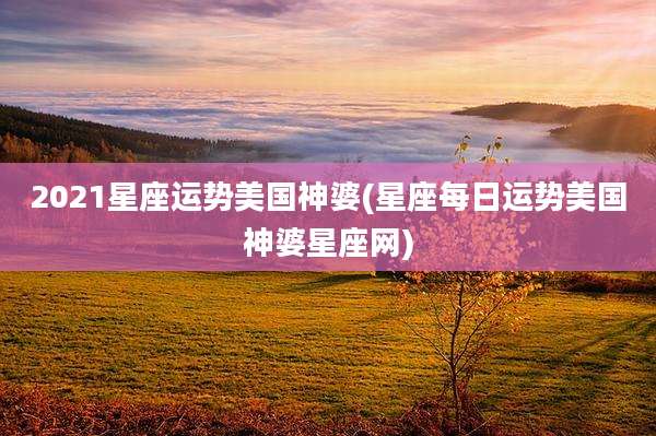 2021星座运势美国神婆(星座每日运势美国神婆星座网)