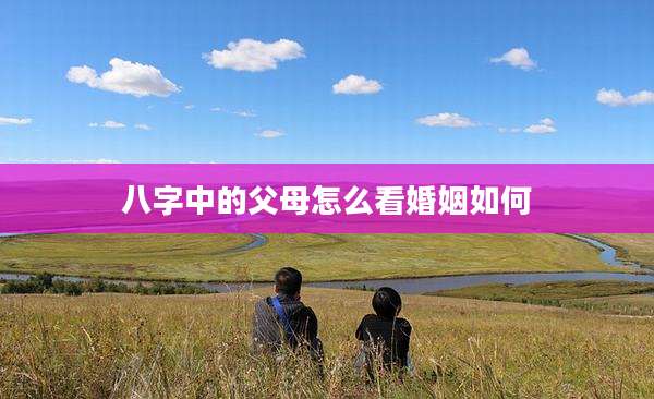 八字中的父母怎么看婚姻如何