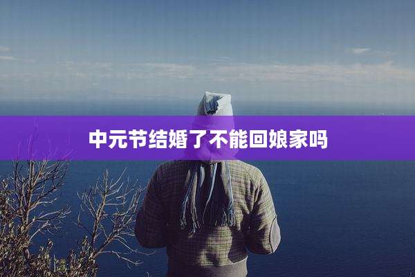 中元节结婚了不能回娘家吗