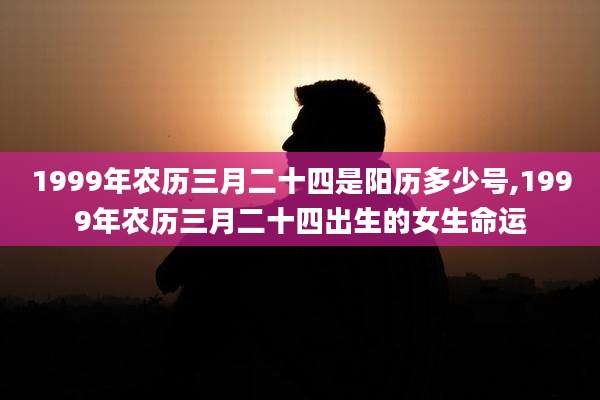 1999年农历三月二十四是阳历多少号,1999年农历三月二十四出生的女生命运