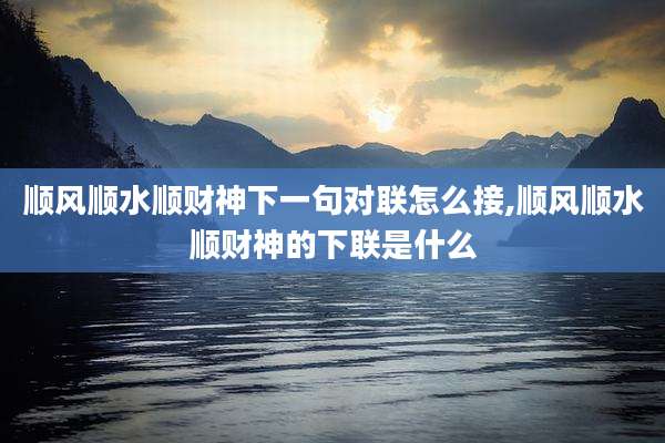 顺风顺水顺财神下一句对联怎么接,顺风顺水顺财神的下联是什么