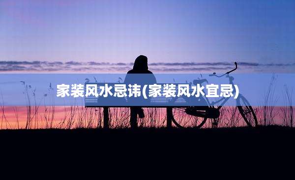 家装风水忌讳(家装风水宜忌)