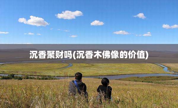 沉香聚财吗(沉香木佛像的价值)