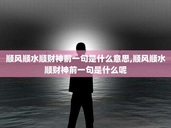顺风顺水顺财神前一句是什么意思,顺风顺水顺财神前一句是什么呢