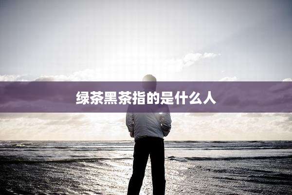 绿茶黑茶指的是什么人