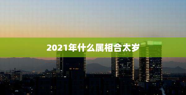 2021年什么属相合太岁
