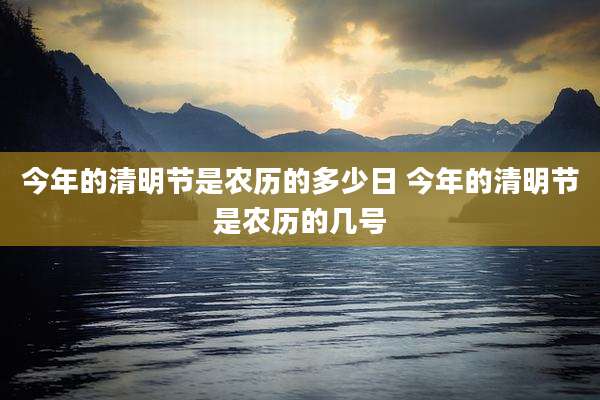 今年的清明节是农历的多少日 今年的清明节是农历的几号