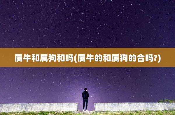 属牛和属狗和吗(属牛的和属狗的合吗?)