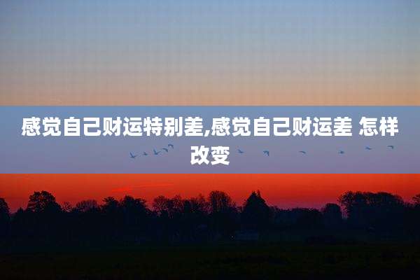感觉自己财运特别差,感觉自己财运差 怎样改变