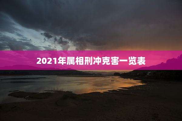 2021年属相刑冲克害一览表