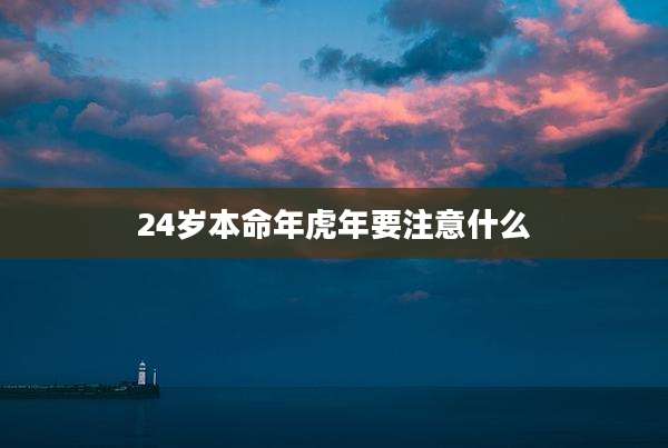 24岁本命年虎年要注意什么