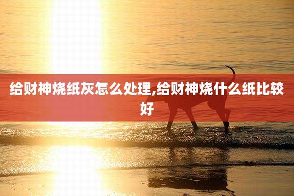 给财神烧纸灰怎么处理,给财神烧什么纸比较好