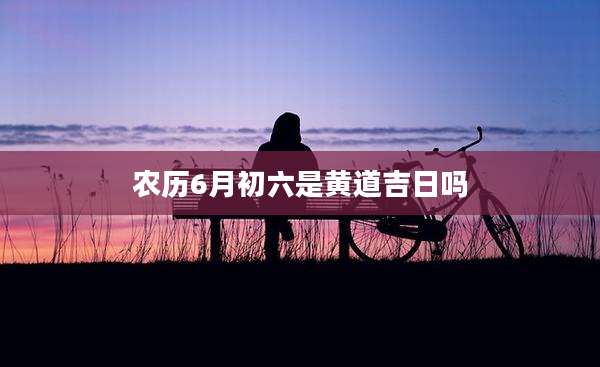 农历6月初六是黄道吉日吗