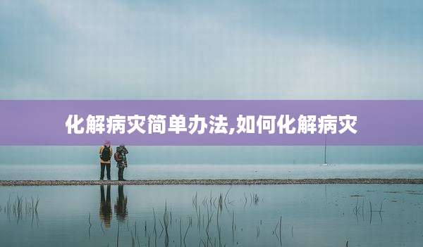 化解病灾简单办法,如何化解病灾