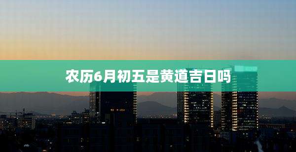 农历6月初五是黄道吉日吗