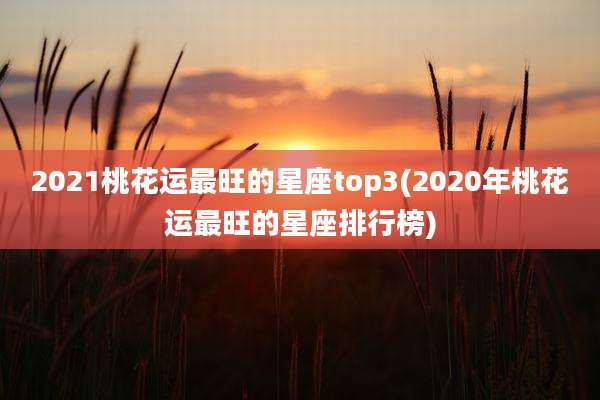2021桃花运最旺的星座top3(2020年桃花运最旺的星座排行榜)