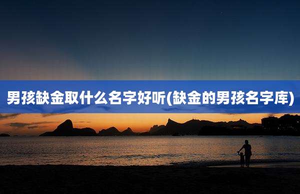 男孩缺金取什么名字好听(缺金的男孩名字库)