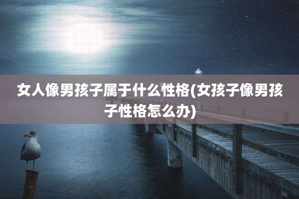 女人像男孩子属于什么性格(女孩子像男孩子性格怎么办)