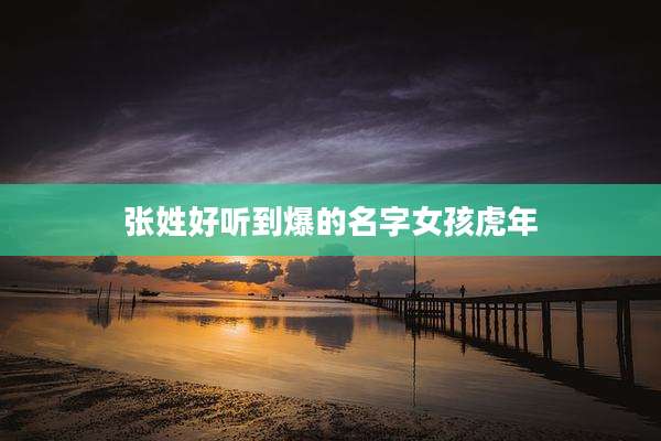 张姓好听到爆的名字女孩虎年