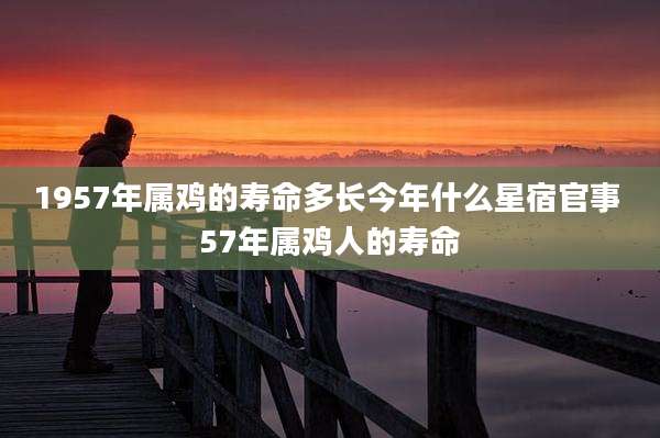 1957年属鸡的寿命多长今年什么星宿官事 57年属鸡人的寿命