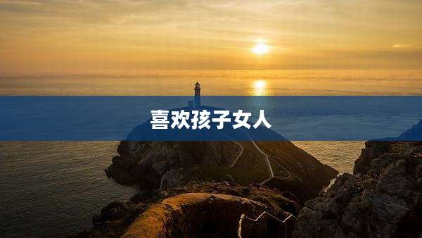喜欢孩子女人