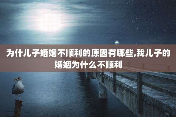 为什儿子婚姻不顺利的原因有哪些,我儿子的婚姻为什么不顺利