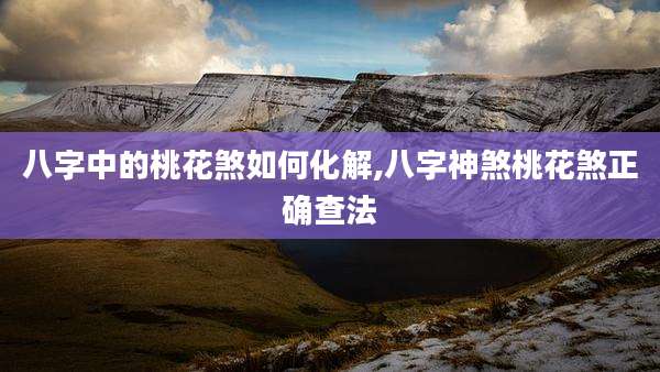 八字中的桃花煞如何化解,八字神煞桃花煞正确查法