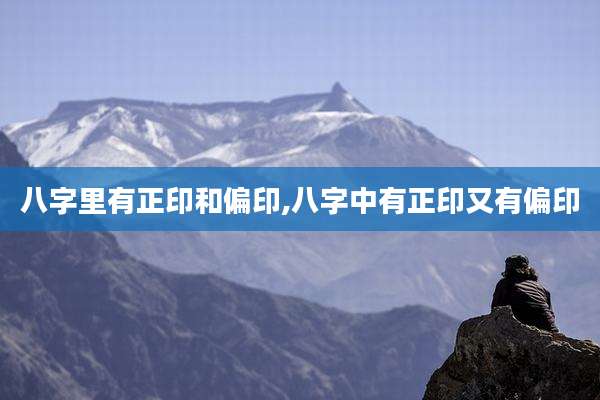 八字里有正印和偏印,八字中有正印又有偏印