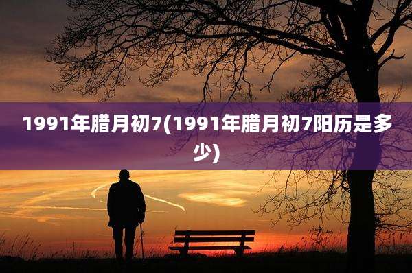 1991年腊月初7(1991年腊月初7阳历是多少)
