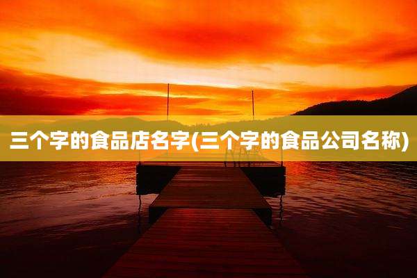 三个字的食品店名字(三个字的食品公司名称)