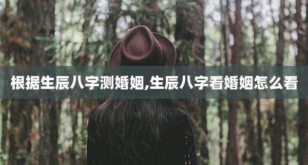 根据生辰八字测婚姻,生辰八字看婚姻怎么看