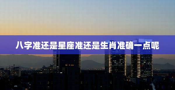 八字准还是星座准还是生肖准确一点呢