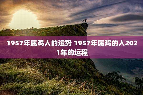 1957年属鸡人的运势 1957年属鸡的人2021年的运程