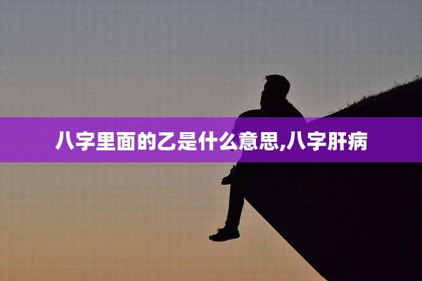 八字里面的乙是什么意思,八字肝病