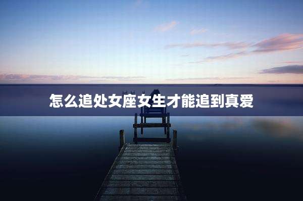 怎么追处女座女生才能追到真爱