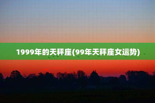 1999年的天秤座(99年天秤座女运势)