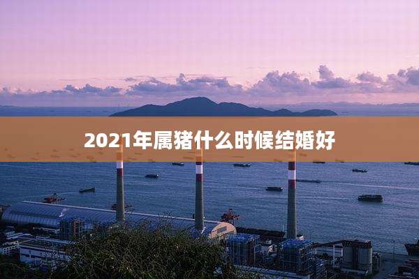 2021年属猪什么时候结婚好