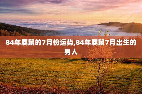 84年属鼠的7月份运势,84年属鼠7月出生的男人