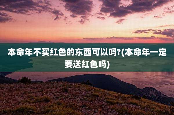 本命年不买红色的东西可以吗?(本命年一定要送红色吗)