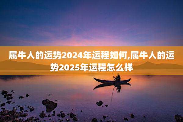 属牛人的运势2024年运程如何,属牛人的运势2025年运程怎么样