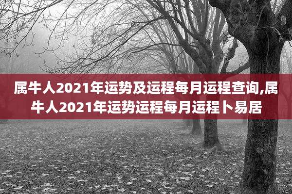 属牛人2021年运势及运程每月运程查询,属牛人2021年运势运程每月运程卜易居