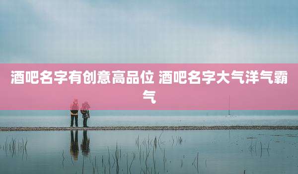 酒吧名字有创意高品位 酒吧名字大气洋气霸气