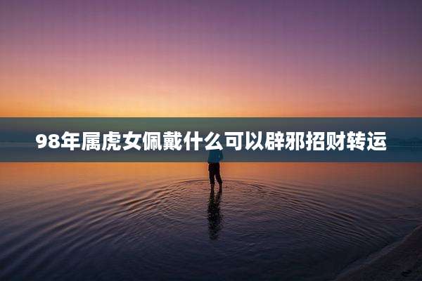 98年属虎女佩戴什么可以辟邪招财转运