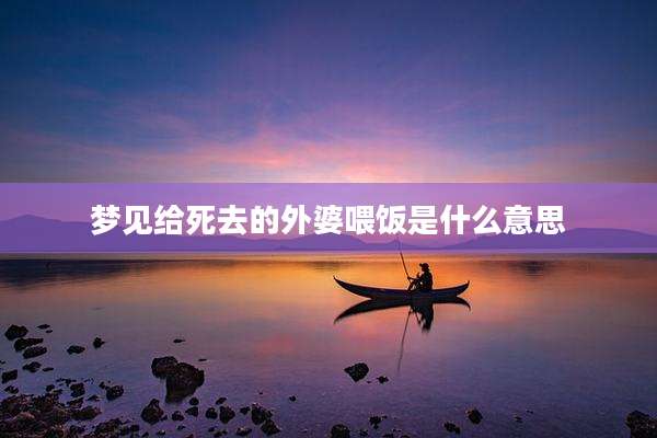 梦见给死去的外婆喂饭是什么意思