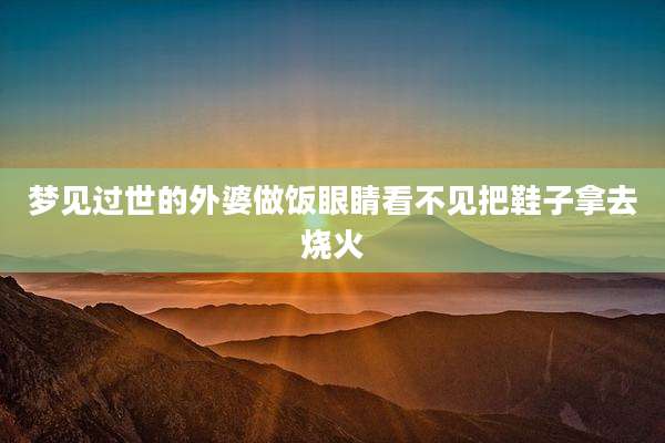梦见过世的外婆做饭眼睛看不见把鞋子拿去烧火