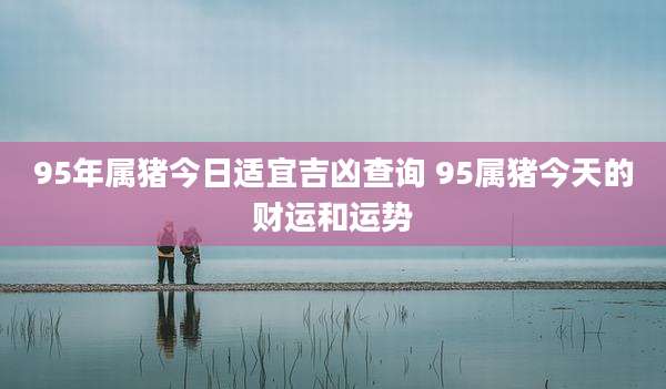 95年属猪今日适宜吉凶查询 95属猪今天的财运和运势