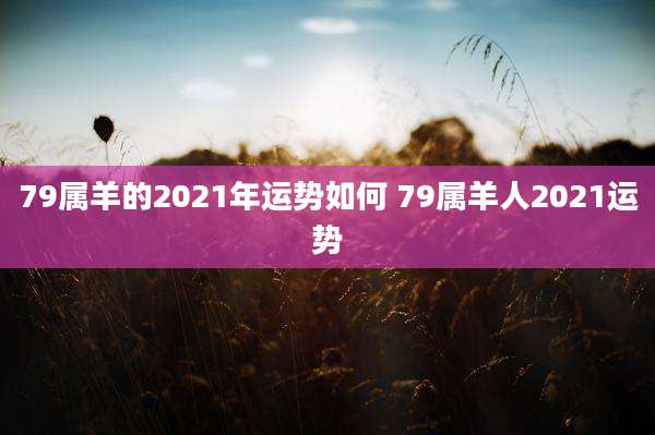 79属羊的2021年运势如何 79属羊人2021运势