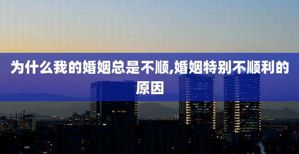 为什么我的婚姻总是不顺,婚姻特别不顺利的原因